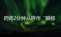 药师2分钟从呼市“瞬移”到包头？国家医保局：查