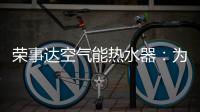 荣事达空气能热水器
：为生活创造便利，高科技，好未来