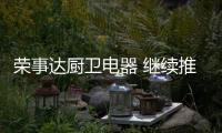 荣事达厨卫电器 继续推进品牌数字化营销