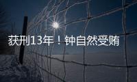 获刑13年！钟自然受贿、故意泄露国家秘密案一审宣判