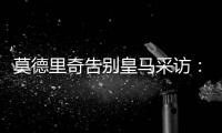 莫德里奇告别皇马采访：最难忘时刻是第十座欧冠
，王朝从那里开始
