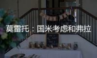 莫雷托
：国米考虑和弗拉泰西续约，但若有国外的丰厚报价也会考虑