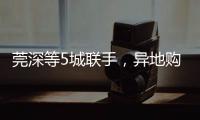 莞深等5城联手，异地购房将有“新待遇”	！