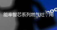 能率智芯系列燃气灶，用心守护厨房健康安全