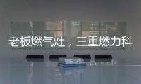 老板燃气灶，三重燃力科技	
，让每次烹饪都成为生活中的创造