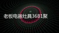 老板电器灶具36B1聚焰出击，安全性能又升级!