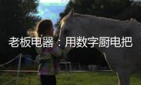 老板电器：用数字厨电把烹饪的天赋权利还给用户