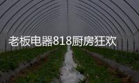 老板电器818厨房狂欢节，集成油烟机引领智能集成厨电