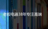 老板电器38年专注高端，做适合中国厨房的老板灶具