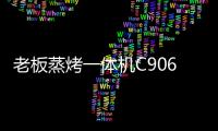 老板蒸烤一体机C906�，把伴侣从枯燥忙碌的厨房中拯救出来!