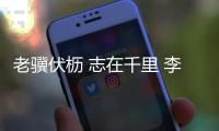 老骥伏枥 志在千里 李健华�：不管“老将”还是“小将”我都无比自豪
！