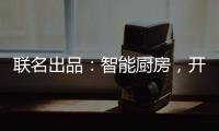 联名出品：智能厨房，开启精智生活