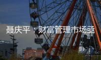 聂庆平：财富管理市场亟需划清金融产品边界