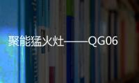 聚能猛火灶——QG06 震撼来袭 !
