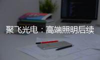 聚飞光电
：高端照明后续将有相应的扩产计划