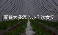 聚餐太多怎么办？饮食安全最重要丨健康春节④