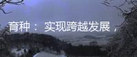 育种	�： 实现跨越发展，打好种业翻身仗