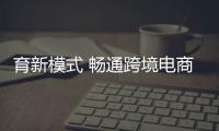 育新模式 畅通跨境电商“全链条”