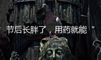 节后长胖了，用药就能“躺瘦”吗
？