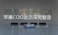 苹果COO走访深莞智造工厂
：没有中国“果链”，就没有苹果的成功