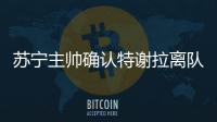 苏宁主帅确认特谢拉离队
：对俱乐部非常失望