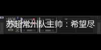 苏超常州队主帅
：希望尽快赢球摆脱困境，很想回报我们的球迷