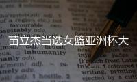 苗立杰当选女篮亚洲杯大使