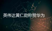 英伟达黄仁勋称赞华为 让对手点赞才是真的厉害