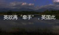 英欧再“牵手”，英国此前脱欧实为“政策事故”？