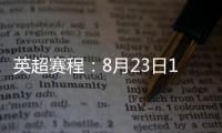 英超赛程：8月23日19:30曼城vs热刺 8月31日23:30利物浦vs阿森纳