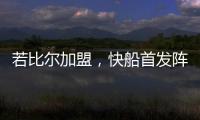 若比尔加盟	�，快船首发阵容曝光	！哈登数据下降
，小卡成最大受益者