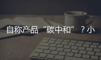 自称产品“碳中和”
？小心违反防“漂绿”新法规