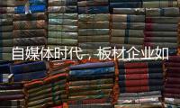 自媒体时代�，板材企业如何开辟一条新营销渠道?