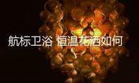 航标卫浴 恒温花洒如何恒温，一起来揭秘