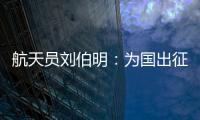 航天员刘伯明
：为国出征 忠勇无畏
