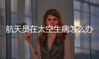 航天员在太空生病怎么办
�？她设计了一套医学处置程序