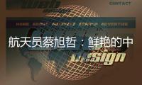 航天员蔡旭哲
：鲜艳的中国红
，是太空中最亮的色彩