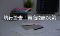 航行警告！黄海南部火箭残骸掉落，禁止驶入