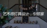 艺术感灯具设计，引领家装新潮流
