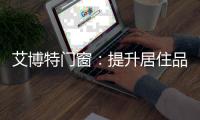 艾博特门窗：提升居住品位	，重新定义品质生活�！
