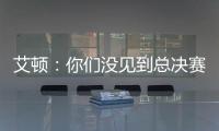 艾顿：你们没见到总决赛版本的我是因为我最近都效力于重建队