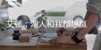 艾顿�
：湖人和我都想赢 这是又一次机会 这辈子从未经历这种情况