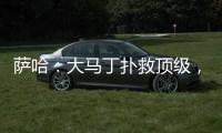 萨哈：大马丁扑救顶级，脚下不算突出但我看奥纳纳也没好到哪去