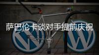 萨巴伦卡谈对手提前庆祝�
：那一刻我真的很生气