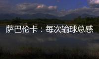 萨巴伦卡：每次输球总感觉自己快要死了，仿佛生命就此终结