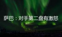 萨巴：对手第二盘有激怒我
，输球时真想死
，但不会一直沉浸情绪里