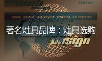 著名灶具品牌：灶具选购要注意三方面