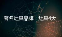 著名灶具品牌	：灶具4大安全意识要牢记