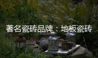 著名瓷砖品牌
：地板瓷砖的安装事项介绍