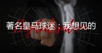 著名皇马球迷：我想见的人有两个�，梅西和乔丹！